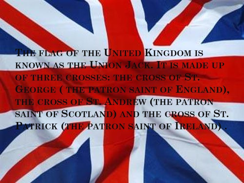 The flag of the United Kingdom is known as the Union Jack. It is